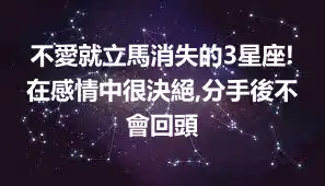 不愛就立馬消失的3星座!在感情中很決絕,分手後不會回頭