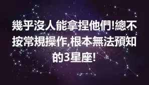 幾乎沒人能拿捏他們!總不按常規操作,根本無法預知的3星座!