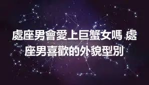 處座男會愛上巨蟹女嗎 處座男喜歡的外貌型別