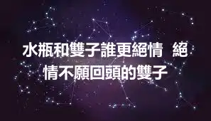 水瓶和雙子誰更絕情  絕情不願回頭的雙子