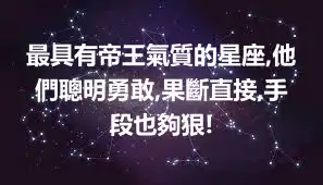 最具有帝王氣質的星座,他們聰明勇敢,果斷直接,手段也夠狠!