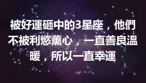 被好運砸中的3星座，他們不被利慾薰心，一直善良溫暖，所以一直幸運