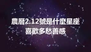 農曆2.12號是什麼星座  喜歡多愁善感