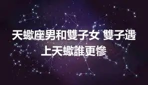 天蠍座男和雙子女 雙子遇上天蠍誰更慘