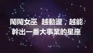鬧鬧女巫  越動盪，越能幹出一番大事業的星座