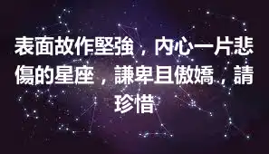 表面故作堅強，內心一片悲傷的星座，謙卑且傲嬌，請珍惜