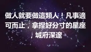 做人就要做這類人！凡事適可而止，拿捏好分寸的星座，城府深邃