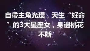 自帶主角光環，天生“好命”的3大星座女，身邊桃花不斷