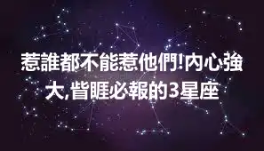 惹誰都不能惹他們!內心強大,眥睚必報的3星座