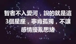智者不入愛河，說的就是這3個星座，寧肯孤獨，不讓感情擾亂思緒