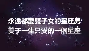 永遠都愛雙子女的星座男 雙子一生只愛的一個星座