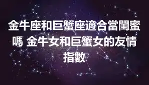 金牛座和巨蟹座適合當閨蜜嗎 金牛女和巨蟹女的友情指數
