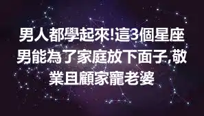 男人都學起來!這3個星座男能為了家庭放下面子,敬業且顧家寵老婆
