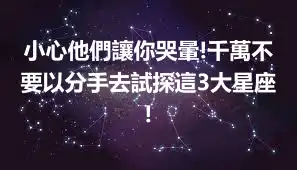 小心他們讓你哭暈!千萬不要以分手去試探這3大星座!