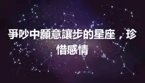 爭吵中願意讓步的星座，珍惜感情