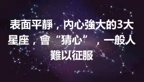 表面平靜，內心強大的3大星座，會“猜心”，一般人難以征服
