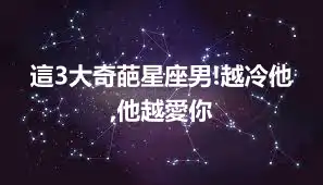 這3大奇葩星座男!越冷他,他越愛你