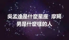 吳孟達是什麼星座  摩羯男是什麼樣的人