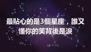最貼心的是3個星座，誰又懂你的笑背後是淚