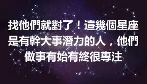 找他們就對了！這幾個星座是有幹大事潛力的人，他們做事有始有終很專注