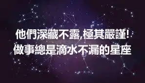 他們深藏不露,極其嚴謹!做事總是滴水不漏的星座