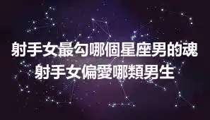 射手女最勾哪個星座男的魂 射手女偏愛哪類男生