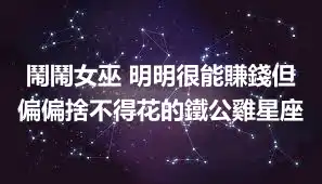 鬧鬧女巫 明明很能賺錢但偏偏捨不得花的鐵公雞星座