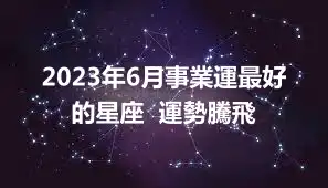 2023年6月事業運最好的星座  運勢騰飛