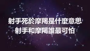 射手死於摩羯是什麼意思 射手和摩羯誰最可怕
