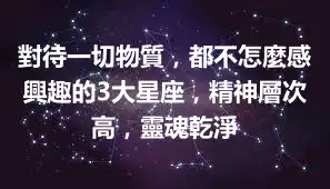 對待一切物質，都不怎麼感興趣的3大星座，精神層次高，靈魂乾淨