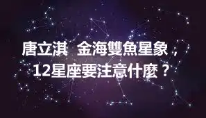 唐立淇  金海雙魚星象，12星座要注意什麼？