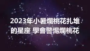 2023年小暑爛桃花扎堆的星座 學會警惕爛桃花