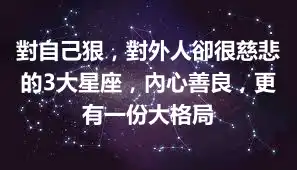 對自己狠，對外人卻很慈悲的3大星座，內心善良，更有一份大格局