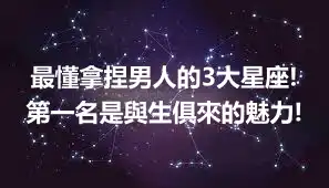 最懂拿捏男人的3大星座!第一名是與生俱來的魅力!