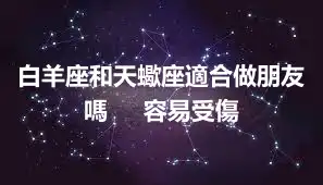 白羊座和天蠍座適合做朋友嗎     容易受傷