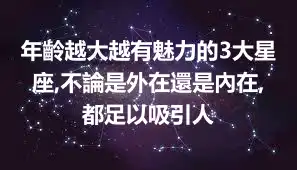 年齡越大越有魅力的3大星座,不論是外在還是內在,都足以吸引人