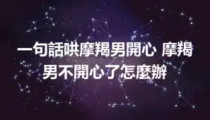 一句話哄摩羯男開心 摩羯男不開心了怎麼辦