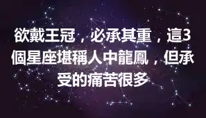欲戴王冠，必承其重，這3個星座堪稱人中龍鳳，但承受的痛苦很多