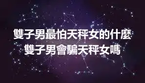雙子男最怕天秤女的什麼 雙子男會騙天秤女嗎