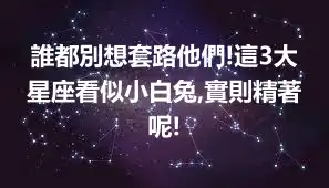 誰都別想套路他們!這3大星座看似小白兔,實則精著呢!