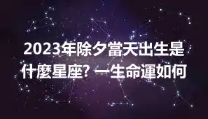 2023年除夕當天出生是什麼星座? 一生命運如何