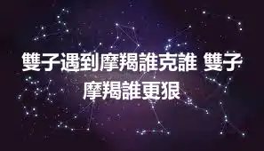 雙子遇到摩羯誰克誰 雙子摩羯誰更狠