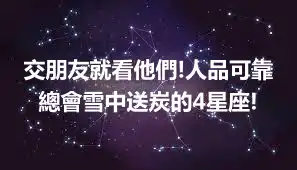 交朋友就看他們!人品可靠總會雪中送炭的4星座!