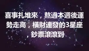 喜事扎堆來，熬過本週後運勢走高，橫財連發的3星座，鈔票滾滾到