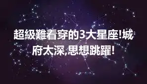 超級難看穿的3大星座!城府太深,思想跳躍!