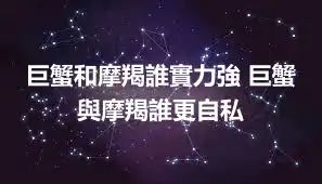 巨蟹和摩羯誰實力強 巨蟹與摩羯誰更自私