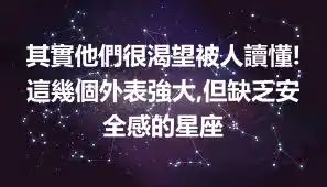 其實他們很渴望被人讀懂!這幾個外表強大,但缺乏安全感的星座