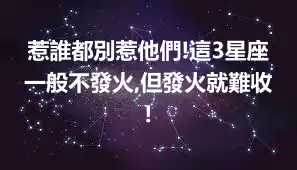 惹誰都別惹他們!這3星座一般不發火,但發火就難收!