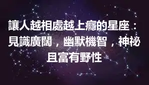 讓人越相處越上癮的星座：見識廣闊，幽默機智，神祕且富有野性