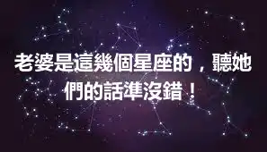 老婆是這幾個星座的，聽她們的話準沒錯！